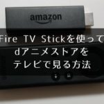 Fire TV Stickでdアニメストアがテレビで見れない時の対処法【画像付きで解説】