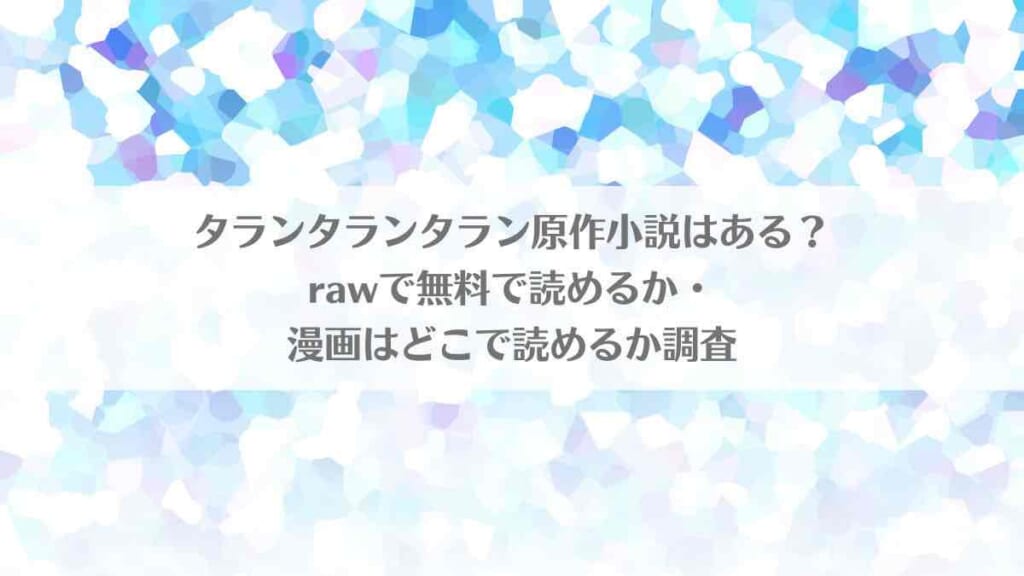 「タランタランタラン原作小説はある?rawで無料で読めるか・漫画はどこで読めるか調査」のアイキャッチ画像