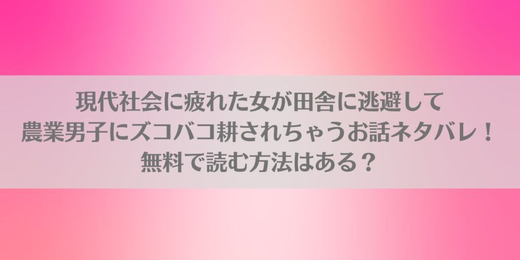 現代社会に疲れた女が田舎に逃避して農業男子にズコバコ耕されちゃうお話ネタバレ!無料で読む方法はある?アイキャッチ画像