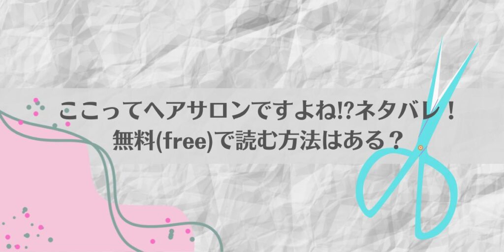 ここってヘアサロンですよね!?ネタバレ!無料(free)で読む方法はある?アイキャッチ画像