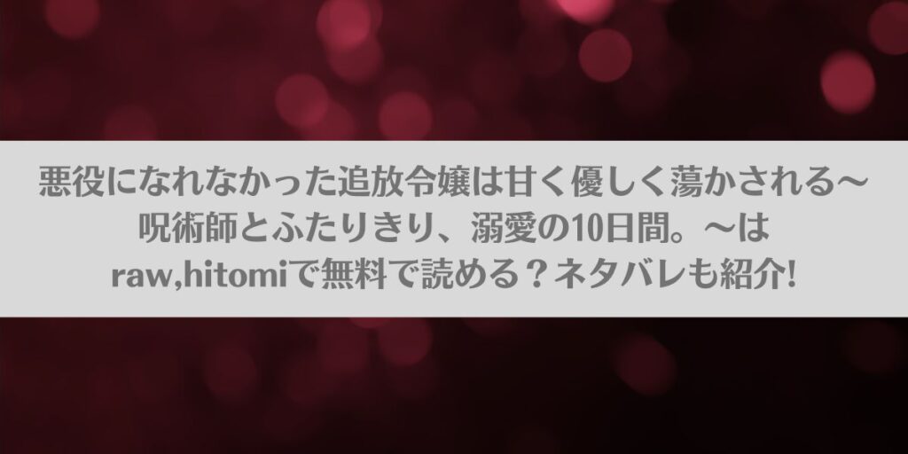 悪役になれなかった追放令嬢は甘く優しく蕩かされる~呪術師とふたりきり、溺愛の10日間。~はraw,hitomiで無料で読める?ネタバレも紹介!アイキャッチ画像