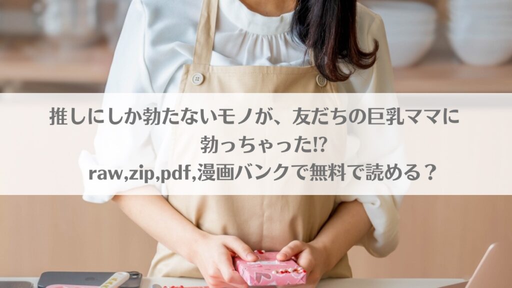 「推しにしか勃たないモノが、友だちの巨乳ママに勃っちゃった!?はraw,zip,pdf,漫画バンクで無料で読める?」のアイキャッチ画像