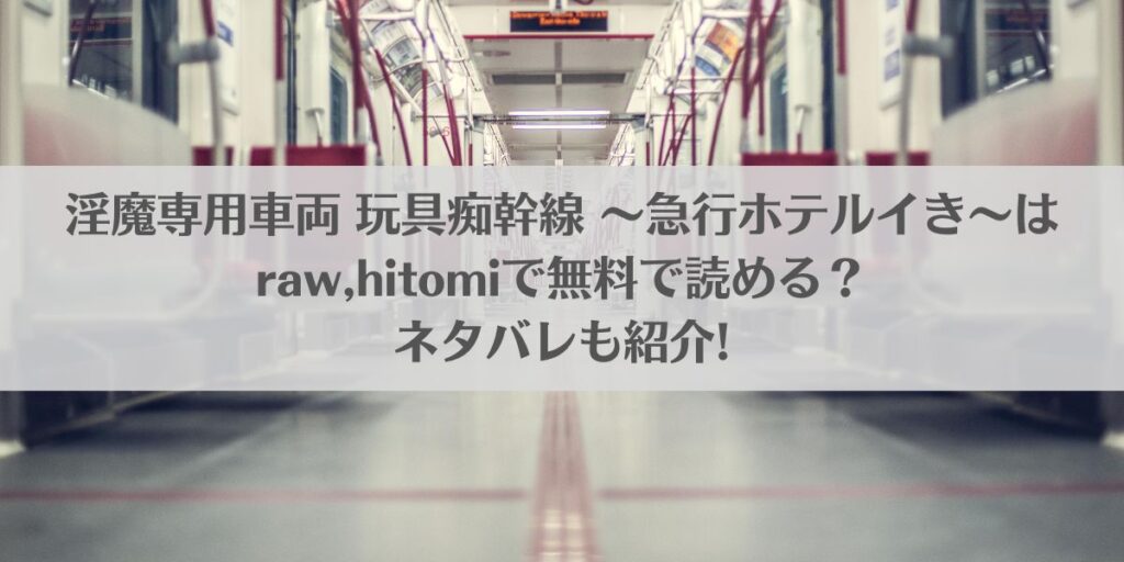 淫魔専用車両 玩具痴幹線 ~急行ホテルイき~はraw,hitomiで無料で読める?ネタバレも紹介!アイキャッチ画像
