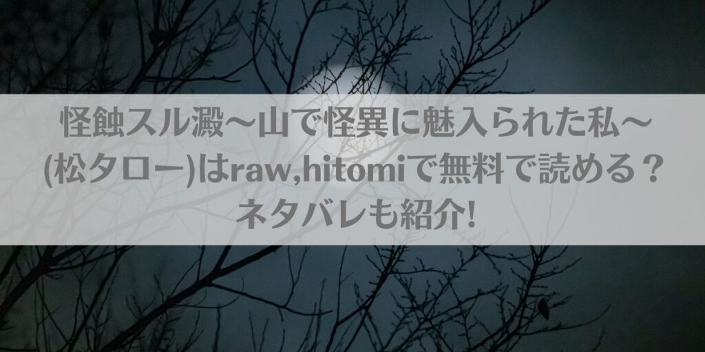 怪蝕スル澱~山で怪異に魅入られた私~(松タロー)はraw,hitomiで無料で読める?ネタバレも紹介!アイキャッチ画像