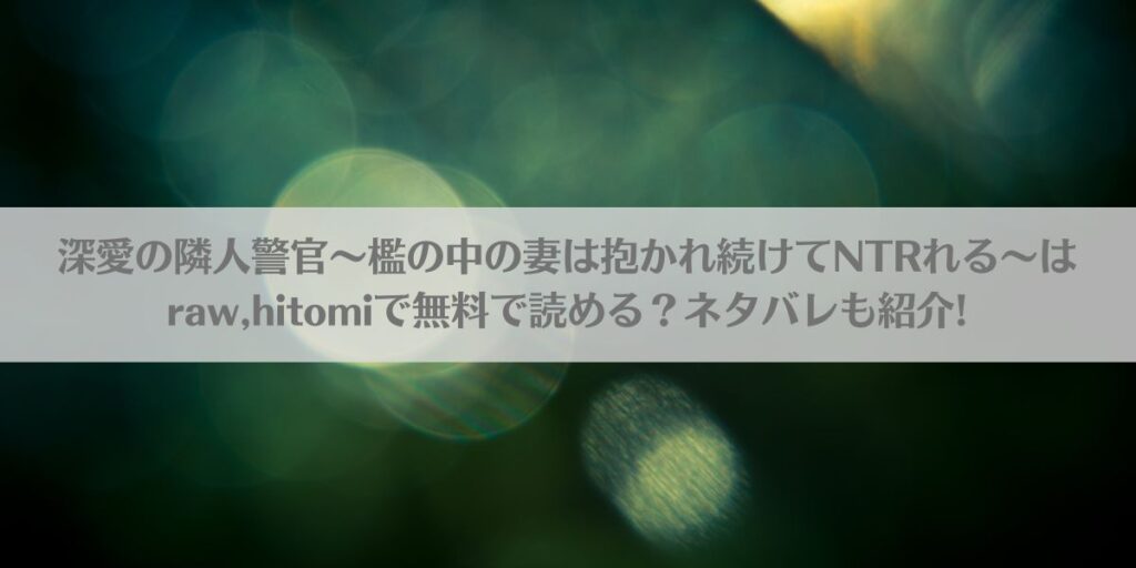 深愛の隣人警官~檻の中の妻は抱かれ続けてNTRれる~はraw,hitomiで無料で読める?ネタバレも紹介!アイキャッチ画像