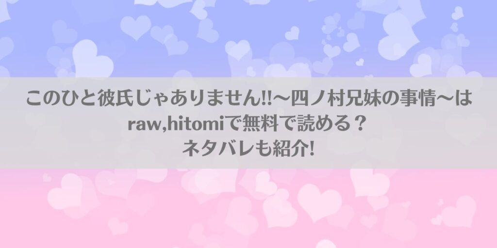 このひと彼氏じゃありません!!~四ノ村兄妹の事情~はraw,hitomiで無料で読める?ネタバレも紹介!