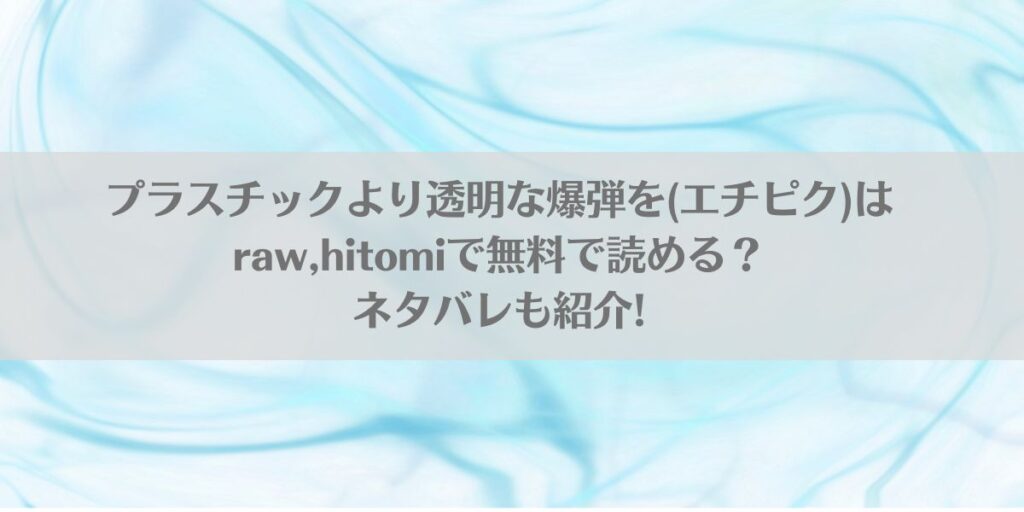 プラスチックより透明な爆弾を(エチピク)はraw,hitomiで無料で読める?ネタバレも紹介!アイキャッチ画像