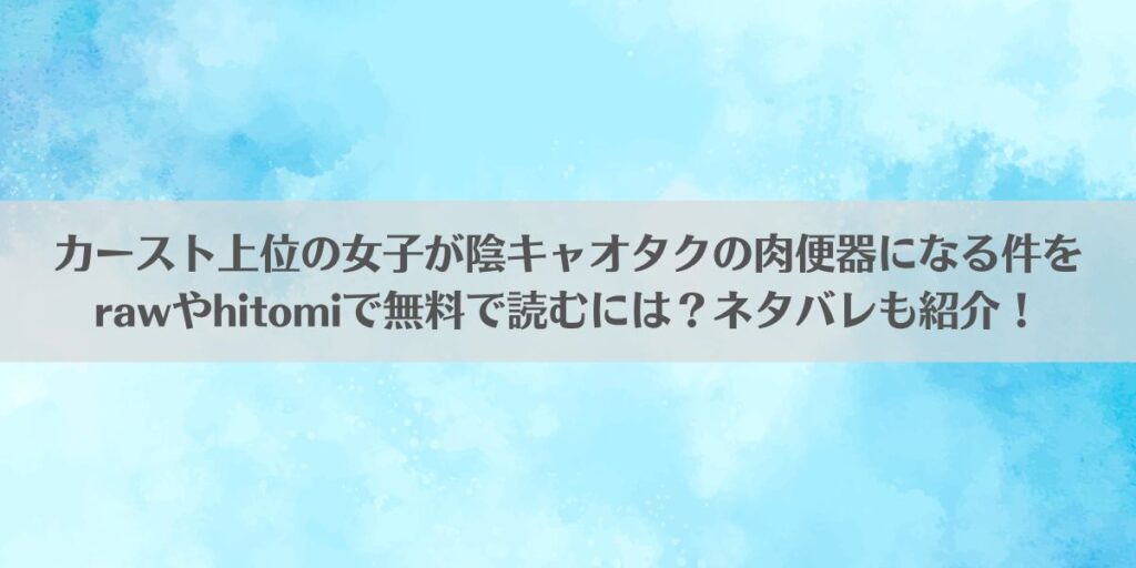 カースト上位の女子が陰キャオタクの肉便器になる件をrawやhitomiで無料で読むには？ネタバレも紹介！アイキャッチ画像