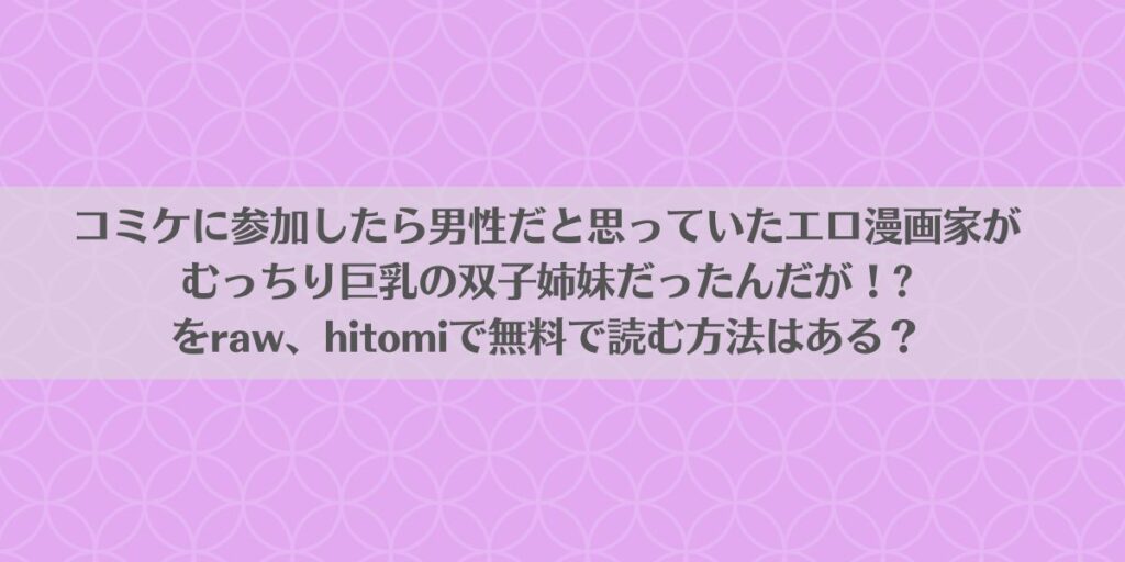 コミケに参加したら男性だと思っていたエロ漫画家がむっちり巨乳の双子姉妹だったんだが!? をraw、hitomiで無料で読む方法はある?アイキャッチ画像
