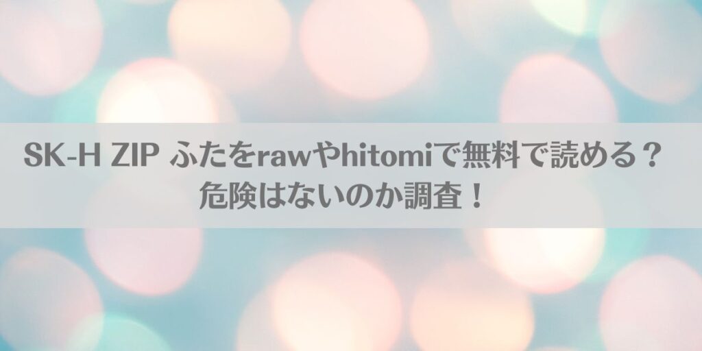 SK-H ZIP ふたをrawやhitomiで無料で読める?危険はないのか調査!アイキャッチ画像