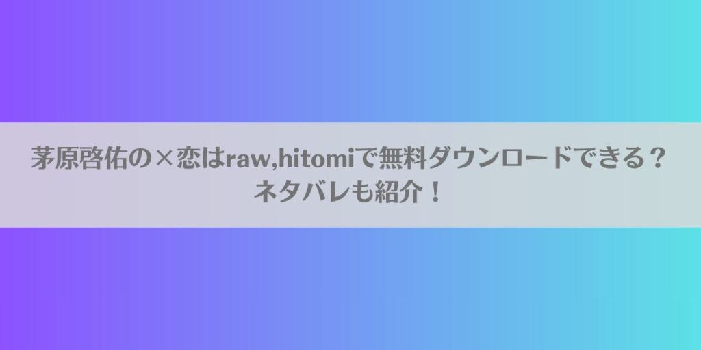 茅原啓佑の×恋はraw,hitomiで無料ダウンロードできる?ネタバレも紹介!アイキャッチ画像