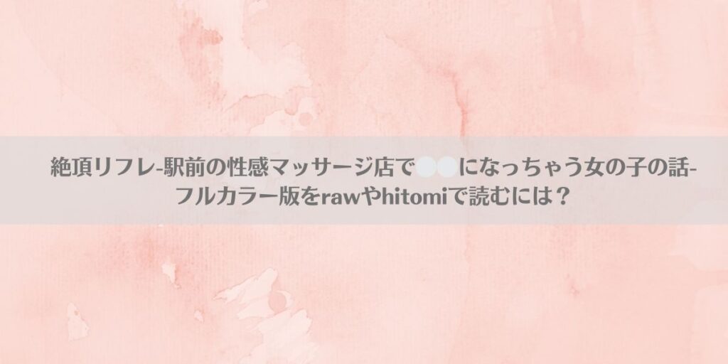絶頂リフレ-駅前の性感マッサージ店で⚪︎⚪︎になっちゃう女の子の話-フルカラー版をrawやhitomiで読むには？アイキャッチ画像