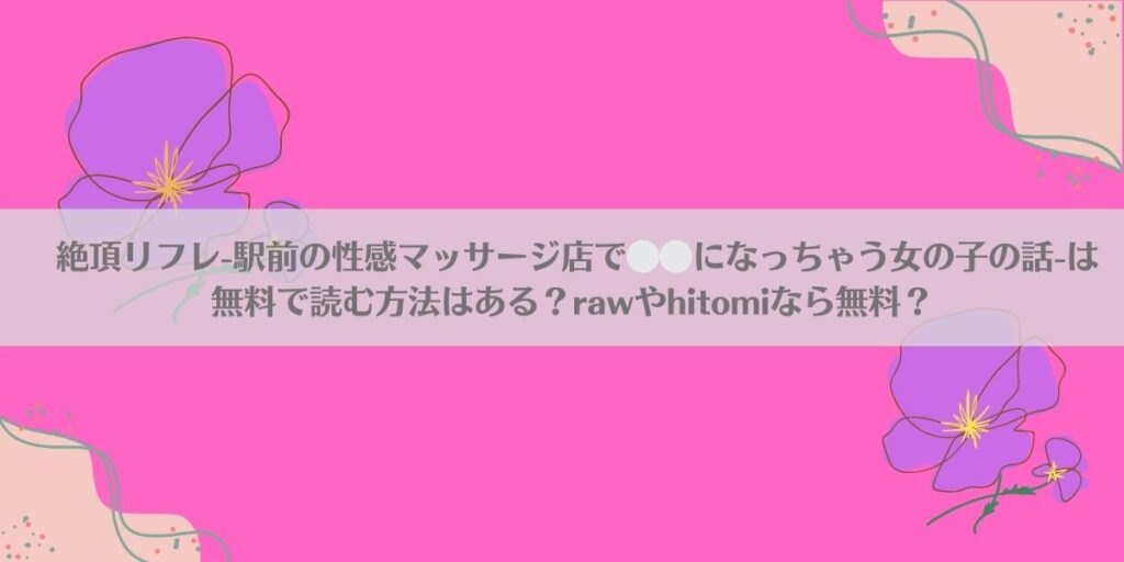 絶頂リフレ-駅前の性感マッサージ店で⚪︎⚪︎になっちゃう女の子の話-は無料で読む方法はある?rawやhitomiなら無料?の画像