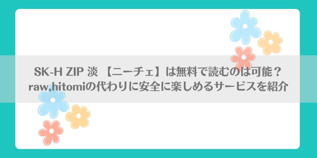 SK-H ZIP 淡 【ニーチェ】は無料で読むのは可能？raw,hitomiの代わりに安全に楽しめるサービスを紹介アイキャッチ画像
